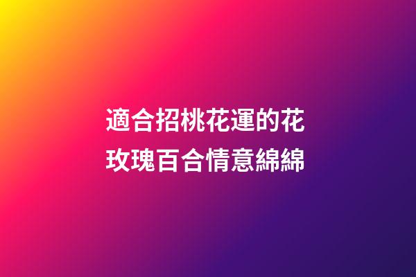 適合招桃花運的花 玫瑰百合情意綿綿